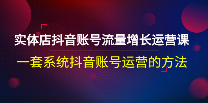 【副业项目3144期】实体店抖音账号流量增长运营课：零基础抖音账号运营实战课程-智创资源网