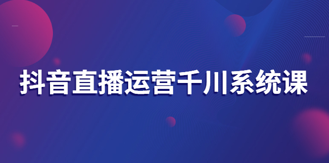 【副业项目3257期】抖音直播运营千川实战课：直播运营规划、起号、主播培养、千川投放等-智创资源网