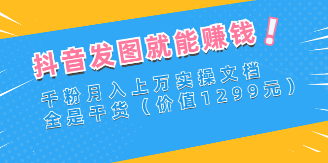 【副业项目3277期】抖音发图怎么赚钱：抖音千粉月入上万实操文档，全是干货-智创资源网