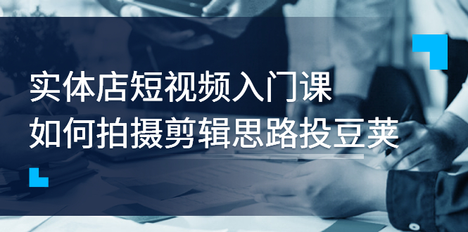 【副业项目3321期】实体店短视频入门课，如何拍摄剪辑思路投dou+价值999元（实体店怎么做短视频推广）-智创资源网