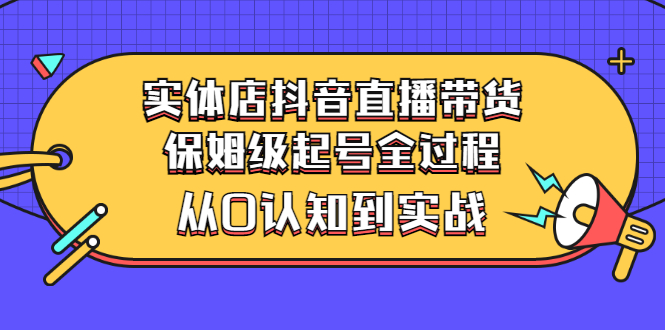 【副业项目3335期】实体店怎么抖音直播卖货：从小白到实战全过程（价值2599元）-智创资源网