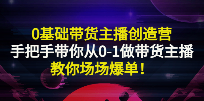 【副业项目3403期】0基础带货主播创造营：手把手带你从0-1做带货主播，教你场场爆单！-智创资源网