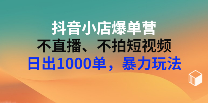 【副业项目3409期】抖音小店爆单营：不直播、不拍短视频、日出1000单，暴力玩法（价值2980元）-智创资源网