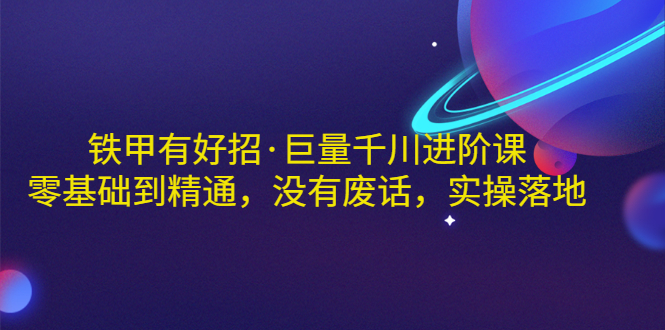 【副业项目3500期】铁甲有好招·巨量千川进阶课，零基础到精通（千川实战教程）-智创资源网