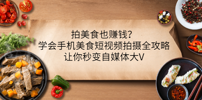 【副业项目3548期】拍美食也赚钱？学会手机美食短视频拍摄全攻略，让你秒变美食博主-智创资源网