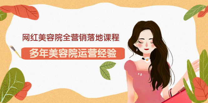 【副业项目3558期】网红美容院全营销落地课程，美容院怎么拓客比较好-智创资源网