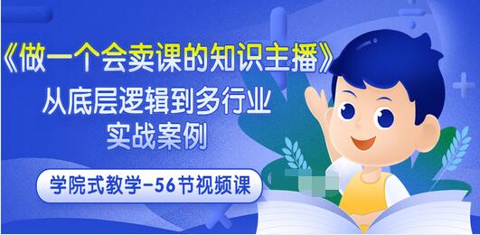 【副业项目3659期】怎样做一个会卖课的知识主播（从底层逻辑到多行业实战案例 ，学院式教学-56节课）-智创资源网