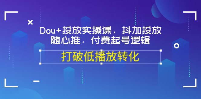 【副业项目3668期】怎么投dou+最有效：Dou+投放实操课，付费起号逻辑，打破低播放转化-智创资源网