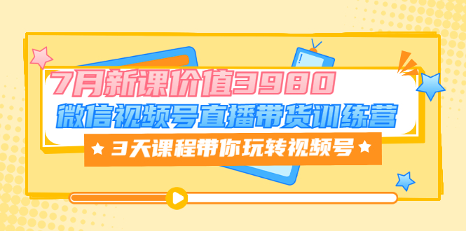 【副业项目3693期】如何在视频号直播带货：微信视频号直播带货训练营，3天课程带你玩转视频号-智创资源网