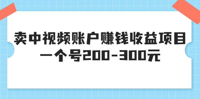 【副业项目3719期】某599元收费培训：卖中视频账户赚钱收益项目，一个号200-300元-智创资源网