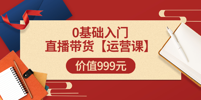 【副业项目3751期】交个朋友运营课：0基础入门直播带货运营篇，怎样做好直播带货-智创资源网