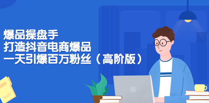 【副业项目3798期】爆品操盘手-打造抖音电商爆品：一天引爆百万粉丝（高阶版）-智创资源网