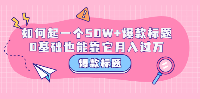 【副业项目3801期】爆款标题训练营：如何起爆款标题，0基础也能靠它月入过万-智创资源网