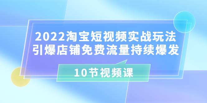 【副业项目3818期】2022淘宝短视频实战玩法：引爆店铺免费流量持续爆发-智创资源网