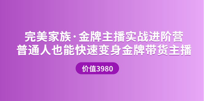 【副业项目3857期】完美家族·金牌主播实战进阶营，普通人也能快速变身金牌带货主播-智创资源网