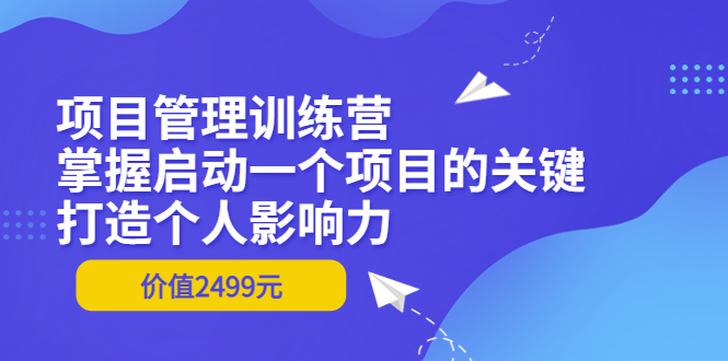 【副业项目3873期】项目管理训练营：怎样启动一个项目，打造个人影响力-智创资源网