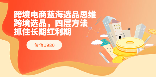 【副业项目3901期】跨境电商蓝海选品思维：跨境电商选品四层方法，抓住长期红利期（价值1980）-智创资源网