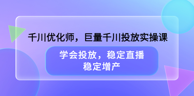【副业项目3909期】千川优化师，巨量千川投放实操课：学会千川投放技巧，稳定增产-智创资源网