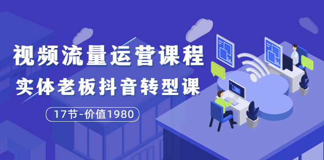 【副业项目3929期】大毛短视频流量运营课程：实体老板抖音转型课，实体店怎么玩抖音-智创资源网
