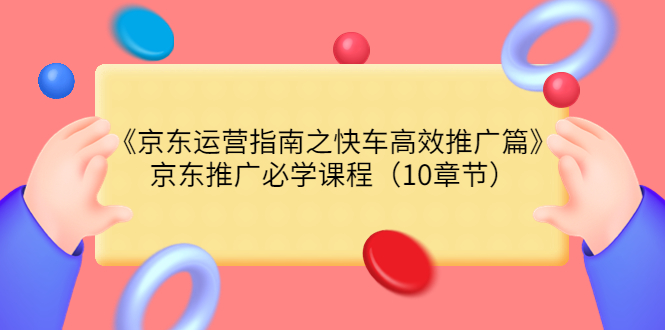 【副业项目3930期】京东运营指南之快车高效推广篇，京东推广必学课程（10章节）-智创资源网
