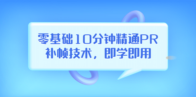 【副业项目3961期】零基础10分钟精通PR补帧技术，即学即用 编辑视频上传至抖音，高概率上热门-智创资源网