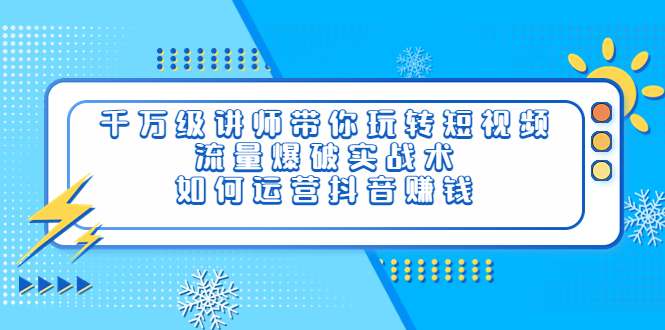 【副业项目4020期】千万级讲师带你玩转短视频，流量爆破实战术，如何运营抖音赚钱-智创资源网