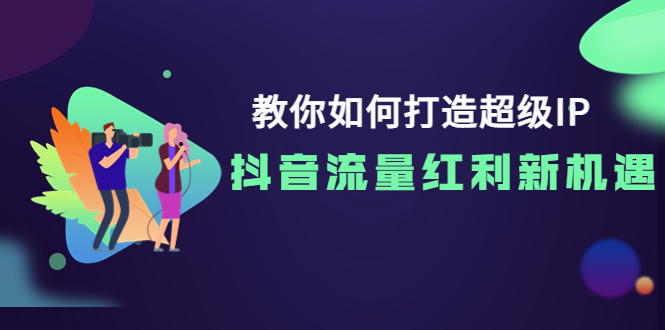 【副业项目4034期】教你如何打造超级IP，抓住抖音流量红利新机遇-智创资源网