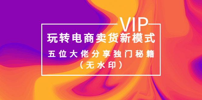 【副业项目4064期】玩转电商卖货新模式，五位大佬分享独门秘籍（无水印）-智创资源网