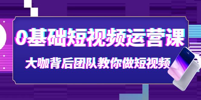 【副业项目4127期】0基础短视频运营课：大咖背后团队教你如何做好短视频-智创资源网