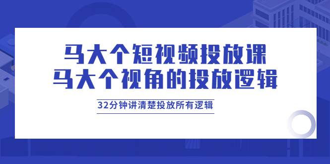 【副业项目4129期】马大个短视频投放课，马大个视角的投放逻辑，32分钟讲清楚投放所有逻辑-智创资源网
