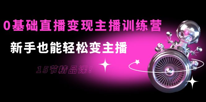 【副业项目4139期】0基础直播变现主播训练营：新手也能轻松变主播-智创资源网