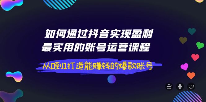 【副业项目4143期】如何通过抖音实现盈利，最实用的账号运营课程 从0到1打造能赚钱的爆款账号-智创资源网
