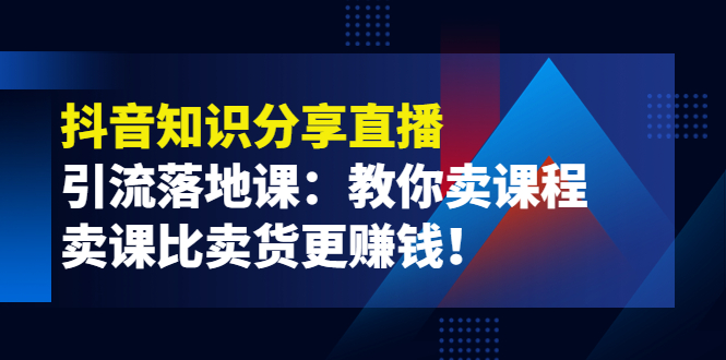 【副业项目4203期】《抖音知识分享直播》引流落地课：教你卖课程，卖课比卖货更赚钱-智创资源网