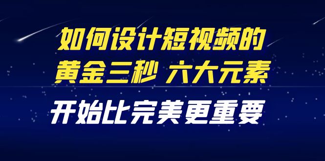 【副业项目4420期】教你如何设计短视频的黄金三秒，六大元素，开始比完美更重要（27节课）-智创资源网