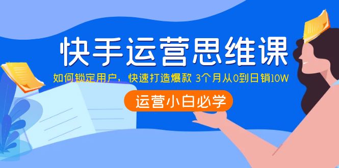 【副业项目4241期】快手运营思维课：如何锁定用户，快速打造爆款 3个月从0到日销10W-智创资源网