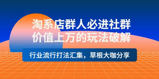 【副业项目4254期】淘系店群人必进社群，价值上万的玩法破解，行业流行打法汇集，草根大咖分享-智创资源网