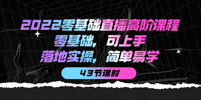 【副业项目4255期】2022零基础直播高阶课程：零基础，可上手，落地实操，简单易学（43节课）-智创资源网