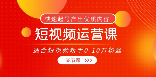【副业项目4287期】短视频运营课：适合短视频新手0-10万粉丝，快速起号产出优质内容（68节课）-智创资源网