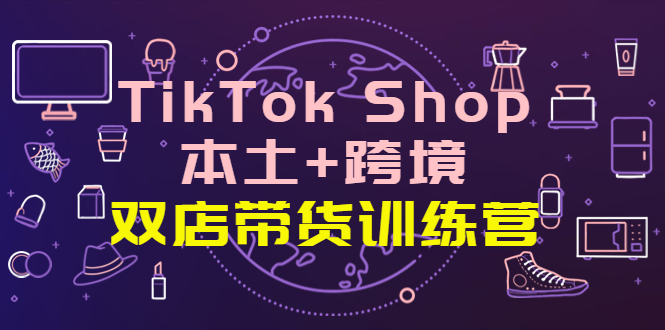 【副业项目4294期】TikTok Shop本土+跨境 双店带货训练营（第十五期）全球好物买卖 一店卖全球-智创资源网