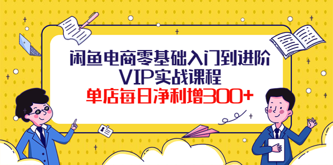 【副业项目4310期】闲鱼电商零基础入门到进阶VIP实战课程，单店每日净利增300+-智创资源网