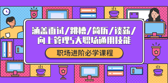 【副业项目4339期】职场进阶必学课程：涵盖面试/跳槽/简历/谈薪/向上管理5大职场通用技能-智创资源网