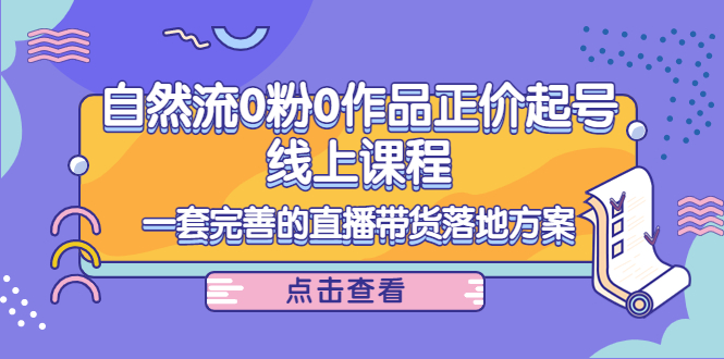 【副业项目4347期】自然流0粉0作品正价起号线上课程：一套完善的直播带货落地方案-智创资源网
