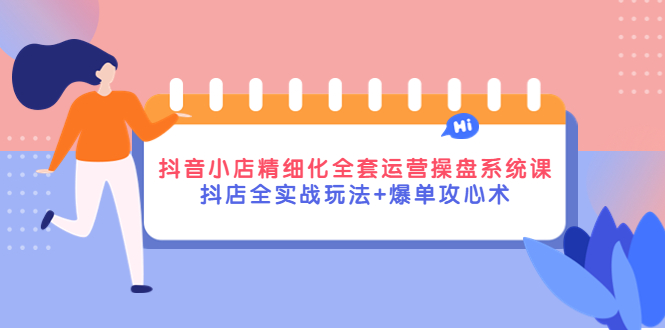 【副业项目4374期】抖音小店精细化全套运营操盘系统课，抖店全实战玩法+爆单攻心术-智创资源网
