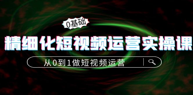 【副业项目4421期】精细化短视频运营实操课，从0到1做短视频运营：算法篇+定位篇+内容篇-智创资源网