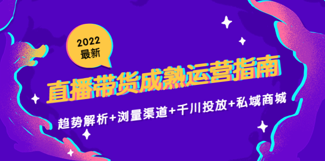 【副业项目4603期】2022最新直播带货成熟运营指南：趋势解析+浏量渠道+千川投放+私域商城-智创资源网