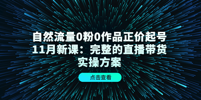【副业项目4655期】自然流量0粉0作品正价起号11月新课：完整的直播带货实操方案-智创资源网