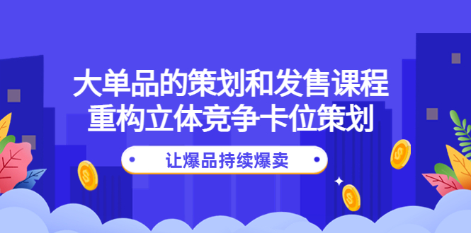 【副业项目4559期】大单品的策划和发售课程：重构立体竞争卡位策划，让爆品持续爆卖-智创资源网