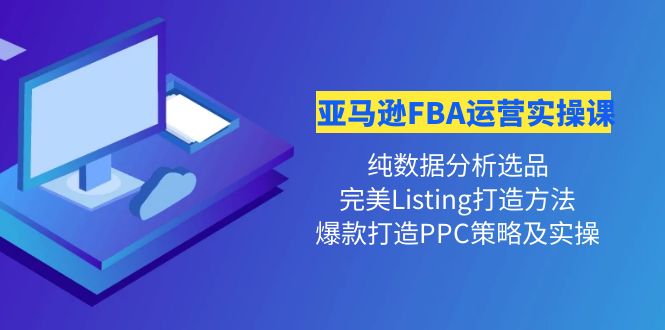 【副业项目4456期】亚马逊FBA运营实操课：纯数据分析选品+完美Listing打造+爆款打造PPC策略实操-智创资源网