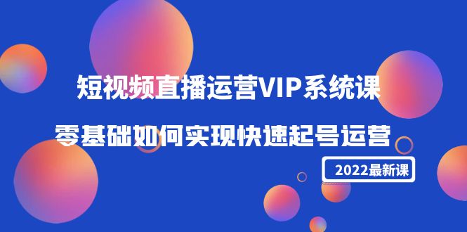 【副业项目4489期】2022短视频直播运营VIP系统课：零基础如何实现快速起号运营（价值2999）-智创资源网