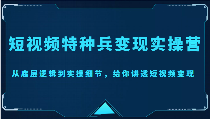 【副业项目4517期】短视频特种兵变现实操营，从底层逻辑到实操细节，给你讲透短视频变现-价值2499元-智创资源网